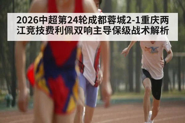 2026中超第24轮成都蓉城2-1重庆两江竞技费利佩双响主导保级战术解析 - jiuyou game