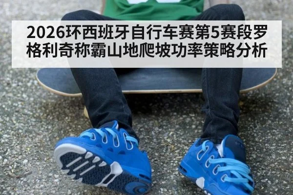 2026环西班牙自行车赛第5赛段罗格利奇称霸山地爬坡功率策略分析 | jiuyou game