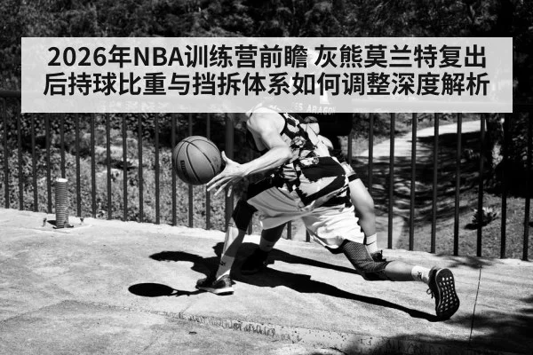 2026年NBA训练营前瞻 灰熊莫兰特复出后持球比重与挡拆体系如何调整深度解析 | jiuyou game