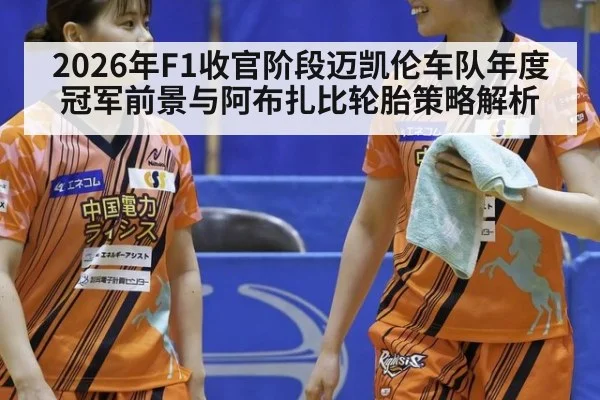 2026年F1收官阶段迈凯伦车队年度冠军前景与阿布扎比轮胎策略解析 | jiuyou game