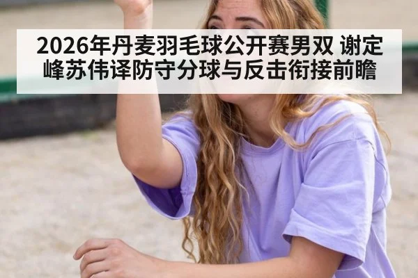 2026年丹麦羽毛球公开赛男双 谢定峰苏伟译防守分球与反击衔接前瞻 | jiuyou game