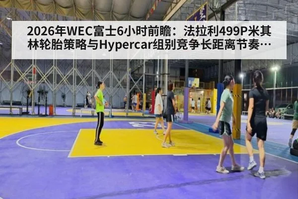 2026年WEC富士6小时前瞻：法拉利499P米其林轮胎策略与Hypercar组别竞争长距离节奏与格局分析