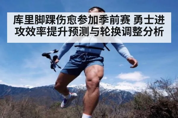 库里脚踝伤愈参加季前赛 勇士进攻效率提升预测与轮换调整分析