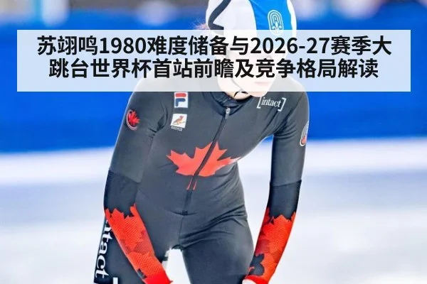 苏翊鸣1980难度储备与2026-27赛季大跳台世界杯首站前瞻及竞争格局解读（jiuyou game）