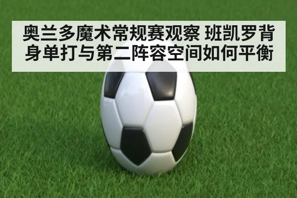 奥兰多魔术常规赛观察 班凯罗背身单打与第二阵容空间如何平衡(jiuyou game)